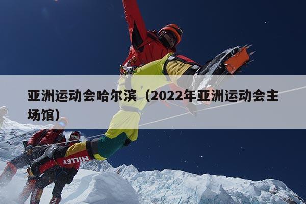 亚洲运动会哈尔滨（2022年亚洲运动会主场馆）