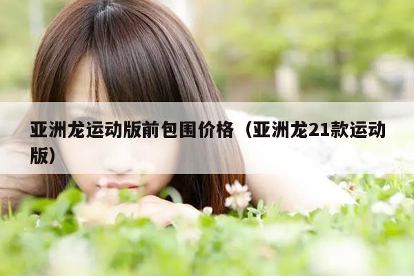 亚洲龙运动版前包围价格（亚洲龙21款运动版）