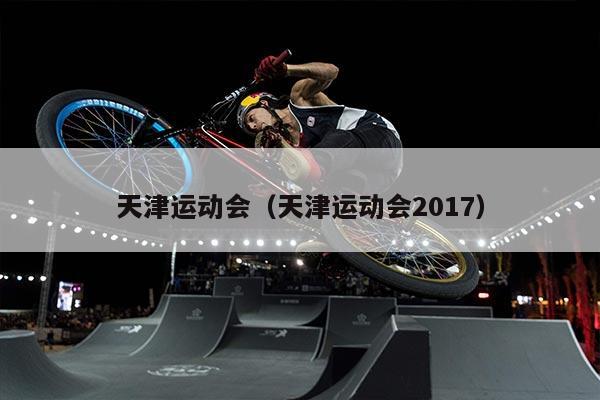 天津运动会（天津运动会2017）