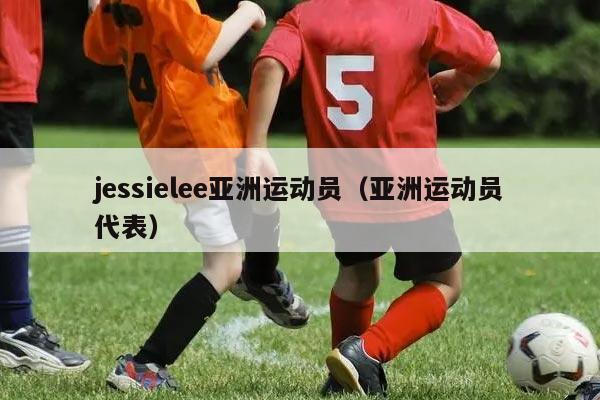 jessielee亚洲运动员（亚洲运动员代表）