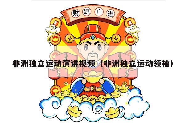 非洲独立运动演讲视频（非洲独立运动领袖）