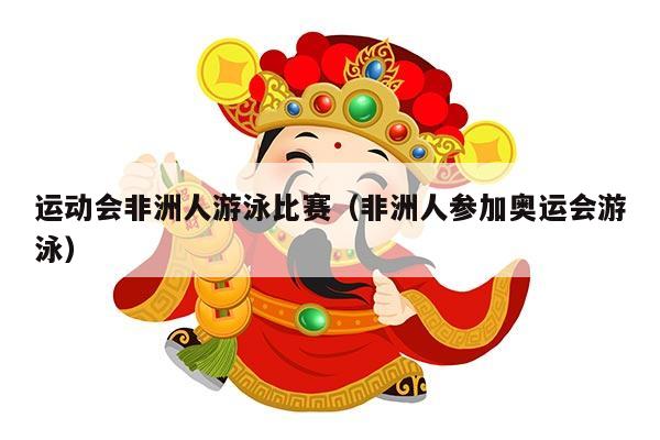 运动会非洲人游泳比赛（非洲人参加奥运会游泳）