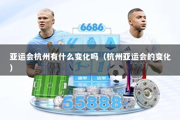 亚运会杭州有什么变化吗（杭州亚运会的变化）