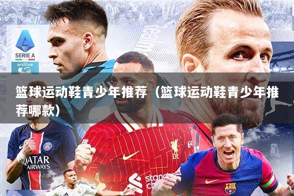 篮球运动鞋青少年推荐（篮球运动鞋青少年推荐哪款）
