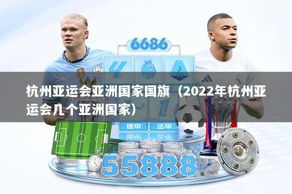 杭州亚运会亚洲国家国旗（2022年杭州亚运会几个亚洲国家）