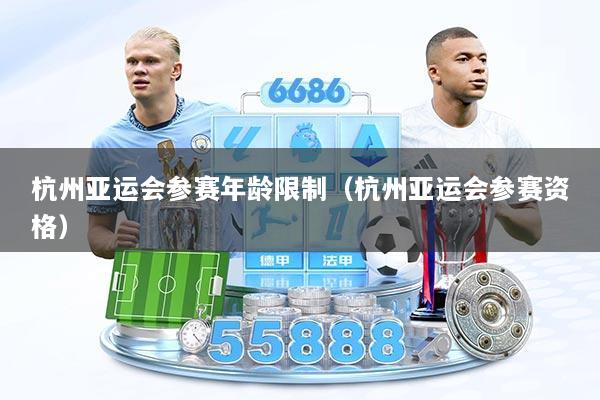杭州亚运会参赛年龄限制（杭州亚运会参赛资格）