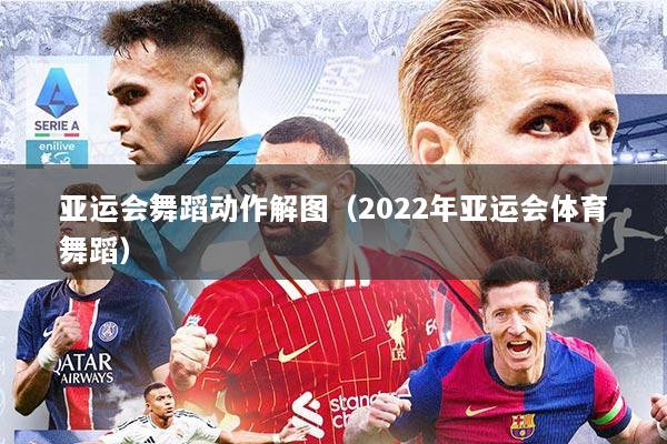 亚运会舞蹈动作解图（2022年亚运会体育舞蹈）