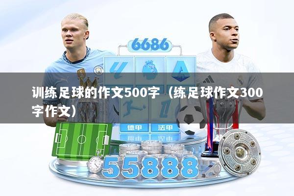 训练足球的作文500字（练足球作文300字作文）