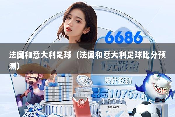 法国和意大利足球（法国和意大利足球比分预测）