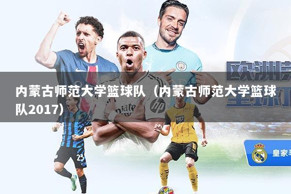 内蒙古师范大学篮球队(内蒙古师范大学篮球队2017)