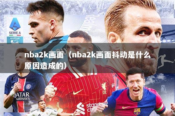 nba2k画面（nba2k画面抖动是什么原因造成的）