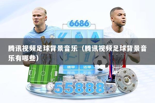 腾讯视频足球背景音乐（腾讯视频足球背景音乐有哪些）