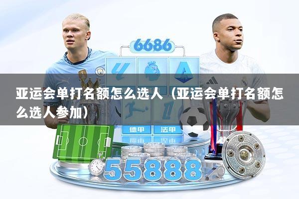 亚运会单打名额怎么选人（亚运会单打名额怎么选人参加）