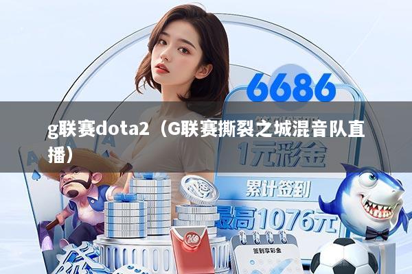 g联赛dota2（G联赛撕裂之城混音队直播）