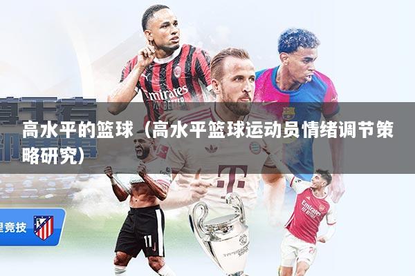 详细阅读:高水平的篮球(高水平篮球运动员情绪调节策略研究) 高水平的篮球(高水平篮球运动员情绪调节策略研究)